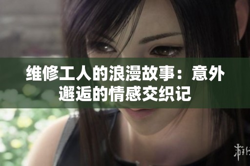 维修工人的浪漫故事：意外邂逅的情感交织记