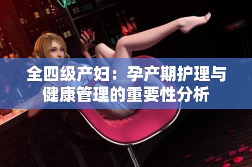 全四级产妇：孕产期护理与健康管理的重要性分析