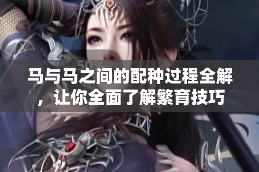 马与马之间的配种过程全解，让你全面了解繁育技巧
