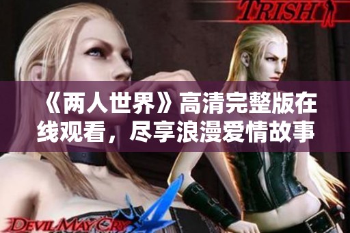 《两人世界》高清完整版在线观看，尽享浪漫爱情故事