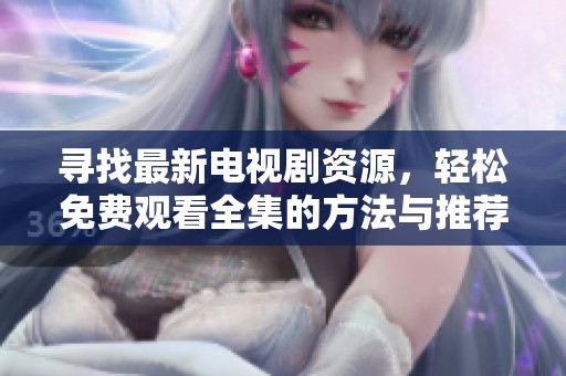 寻找最新电视剧资源，轻松免费观看全集的方法与推荐