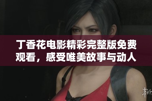 丁香花电影精彩完整版免费观看，感受唯美故事与动人情感