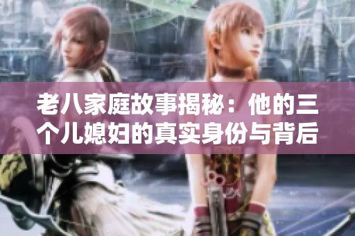 老八家庭故事揭秘：他的三个儿媳妇的真实身份与背后故事