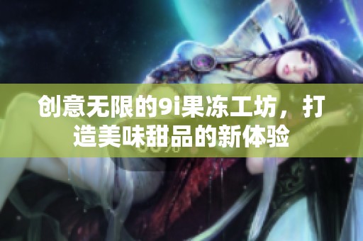 创意无限的9i果冻工坊，打造美味甜品的新体验