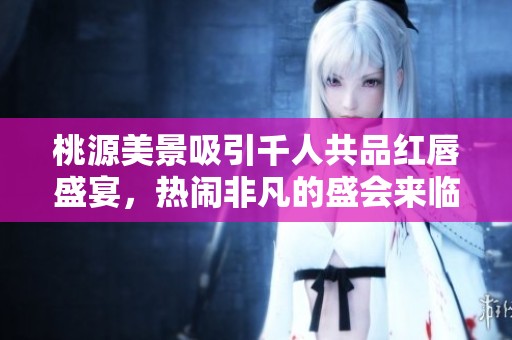 桃源美景吸引千人共品红唇盛宴，热闹非凡的盛会来临