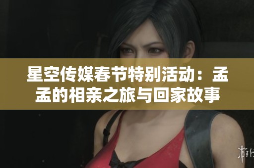 星空传媒春节特别活动：孟孟的相亲之旅与回家故事