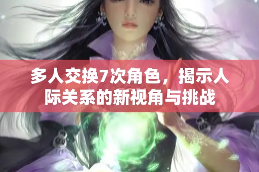 多人交换7次角色，揭示人际关系的新视角与挑战