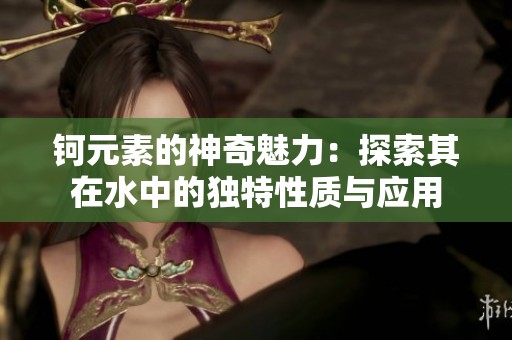 钶元素的神奇魅力：探索其在水中的独特性质与应用