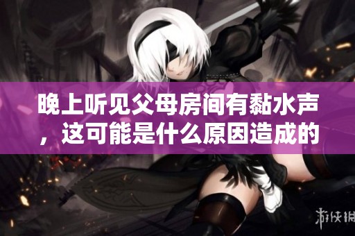晚上听见父母房间有黏水声，这可能是什么原因造成的呢