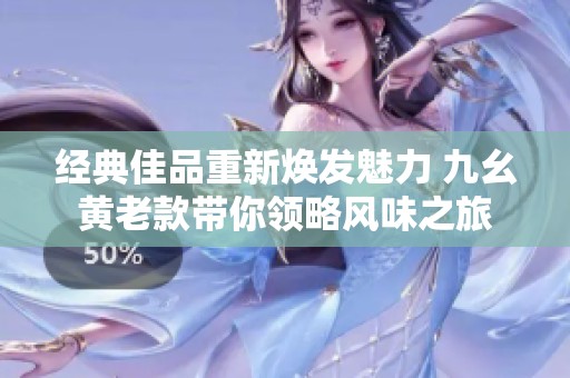 经典佳品重新焕发魅力 九幺黄老款带你领略风味之旅