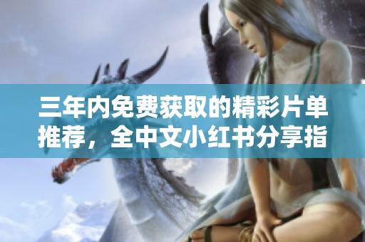 三年内免费获取的精彩片单推荐，全中文小红书分享指南