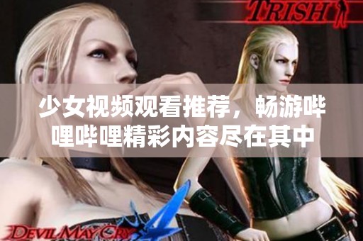 少女视频观看推荐，畅游哔哩哔哩精彩内容尽在其中