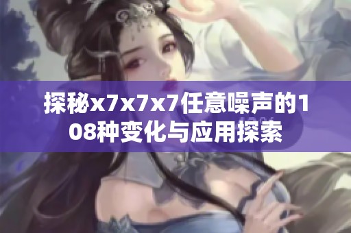 探秘x7x7x7任意噪声的108种变化与应用探索