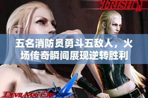 五名消防员勇斗五敌人，火场传奇瞬间展现逆转胜利
