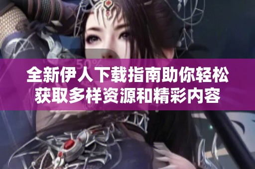 全新伊人下载指南助你轻松获取多样资源和精彩内容