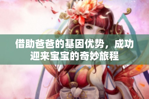 借助爸爸的基因优势，成功迎来宝宝的奇妙旅程