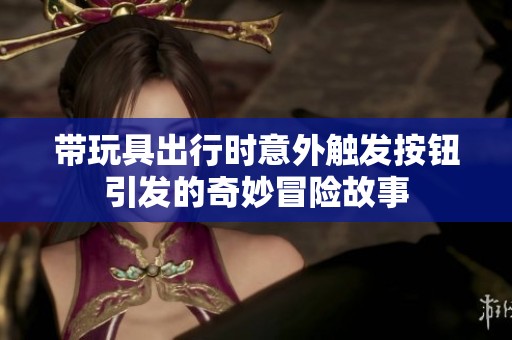 带玩具出行时意外触发按钮引发的奇妙冒险故事