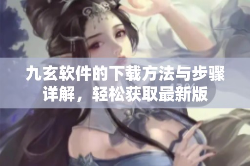 九玄软件的下载方法与步骤详解，轻松获取最新版