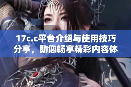 17c.c平台介绍与使用技巧分享，助您畅享精彩内容体验