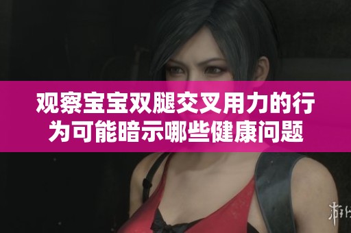 观察宝宝双腿交叉用力的行为可能暗示哪些健康问题