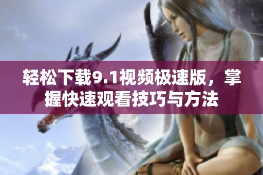 轻松下载9.1视频极速版，掌握快速观看技巧与方法