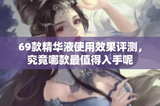 69款精华液使用效果评测，究竟哪款最值得入手呢