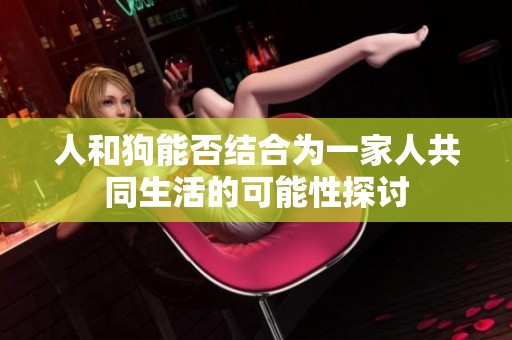 人和狗能否结合为一家人共同生活的可能性探讨