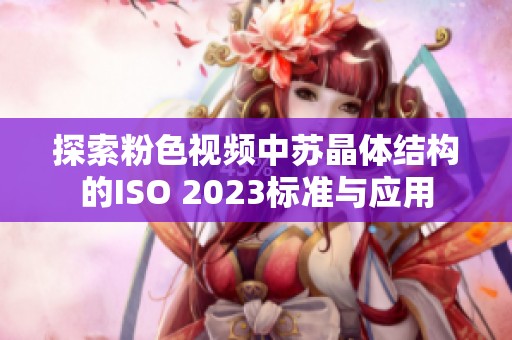 探索粉色视频中苏晶体结构的ISO 2023标准与应用