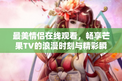 最美情侣在线观看，畅享芒果TV的浪漫时刻与精彩瞬间