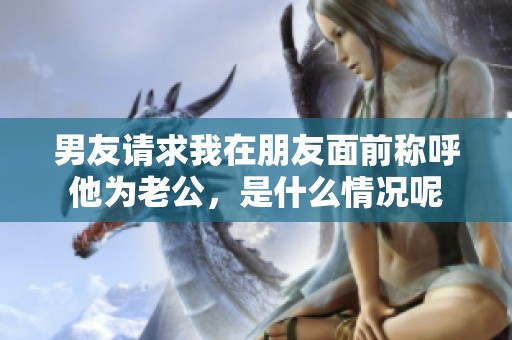 男友请求我在朋友面前称呼他为老公，是什么情况呢