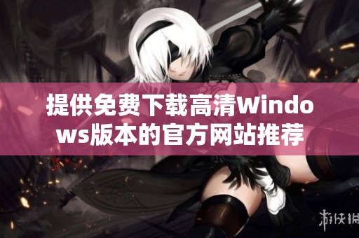 提供免费下载高清Windows版本的官方网站推荐