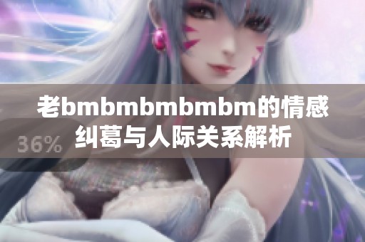 老bmbmbmbmbm的情感纠葛与人际关系解析