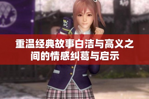 重温经典故事白洁与高义之间的情感纠葛与启示
