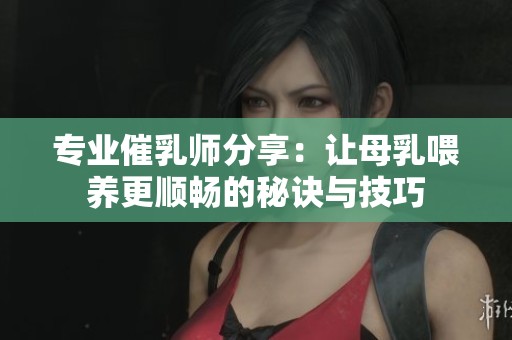 专业催乳师分享：让母乳喂养更顺畅的秘诀与技巧