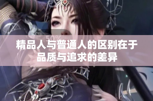 精品人与普通人的区别在于品质与追求的差异