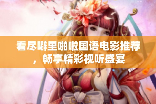 看尽噼里啪啦国语电影推荐，畅享精彩视听盛宴