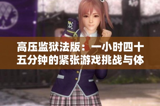 高压监狱法版：一小时四十五分钟的紧张游戏挑战与体验