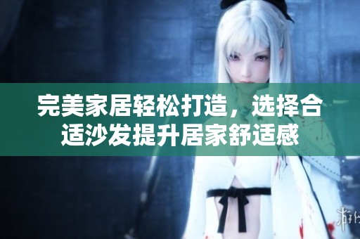 完美家居轻松打造，选择合适沙发提升居家舒适感