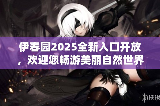 伊春园2025全新入口开放，欢迎您畅游美丽自然世界