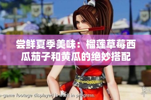尝鲜夏季美味：榴莲草莓西瓜茄子和黄瓜的绝妙搭配