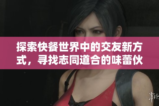 探索快餐世界中的交友新方式，寻找志同道合的味蕾伙伴