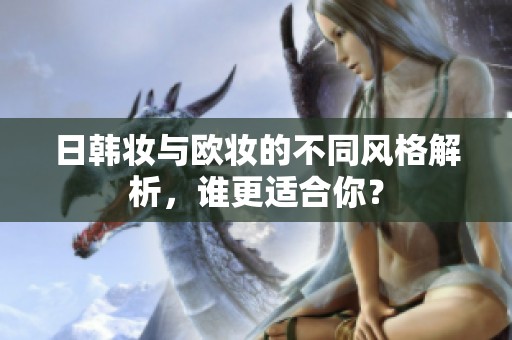 日韩妆与欧妆的不同风格解析，谁更适合你？