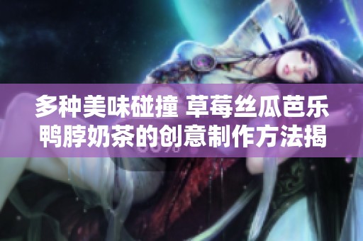 多种美味碰撞 草莓丝瓜芭乐鸭脖奶茶的创意制作方法揭秘