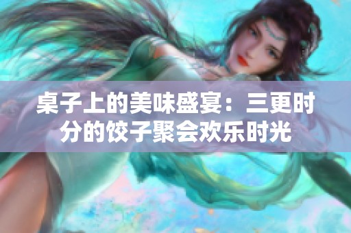 桌子上的美味盛宴：三更时分的饺子聚会欢乐时光