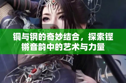 铜与钢的奇妙结合，探索铿锵音韵中的艺术与力量