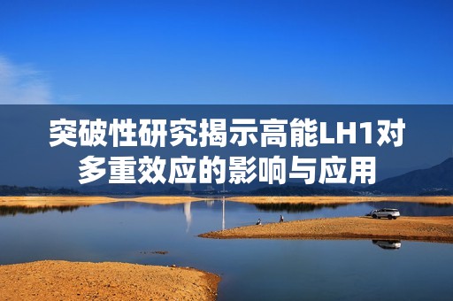突破性研究揭示高能LH1对多重效应的影响与应用