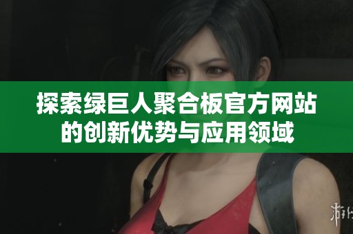 探索绿巨人聚合板官方网站的创新优势与应用领域
