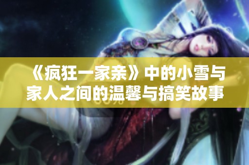《疯狂一家亲》中的小雪与家人之间的温馨与搞笑故事探秘