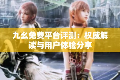 九幺免费平台评测：权威解读与用户体验分享