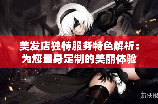 美发店独特服务特色解析：为您量身定制的美丽体验